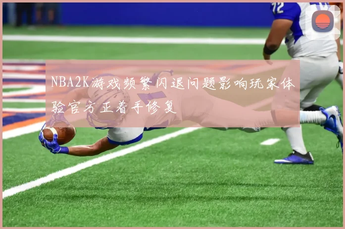 NBA2K游戏频繁闪退问题影响玩家体验官方正着手修复