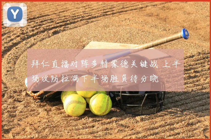 拜仁直播对阵多特蒙德关键战 上半场攻防拉满下半场胜负待分晓