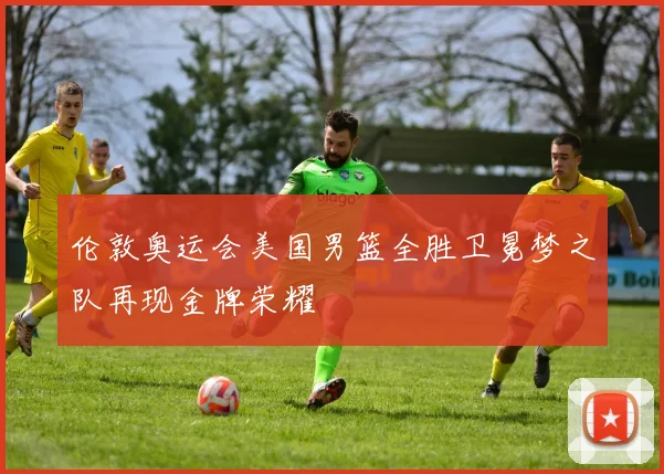 伦敦奥运会美国男篮全胜卫冕梦之队再现金牌荣耀