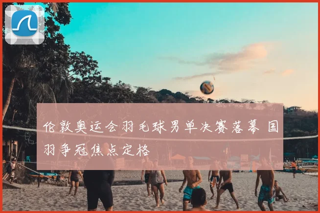 伦敦奥运会羽毛球男单决赛落幕 国羽争冠焦点定格