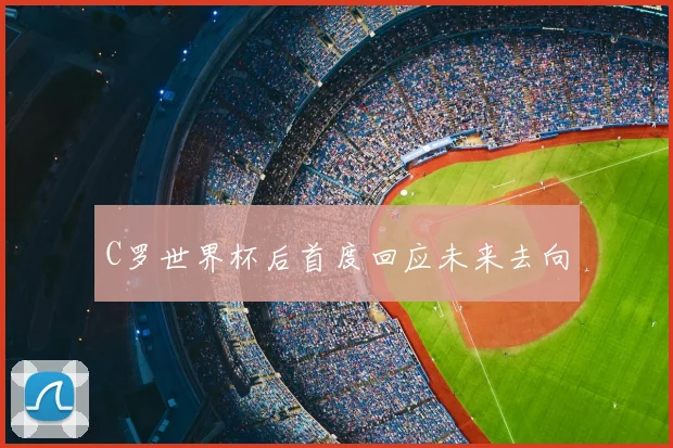 C罗世界杯后首度回应未来去向