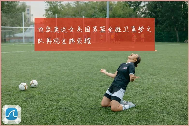 伦敦奥运会美国男篮全胜卫冕梦之队再现金牌荣耀