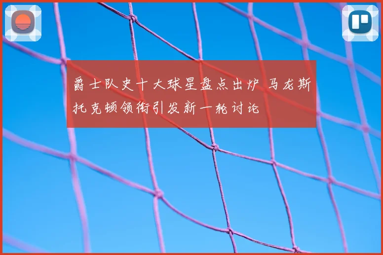 爵士队史十大球星盘点出炉 马龙斯托克顿领衔引发新一轮讨论