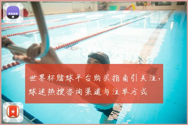 世界杯赌球平台购买指南引关注，球迷热搜咨询渠道与注单方式