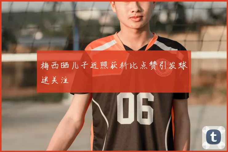 梅西晒儿子近照获科比点赞引发球迷关注