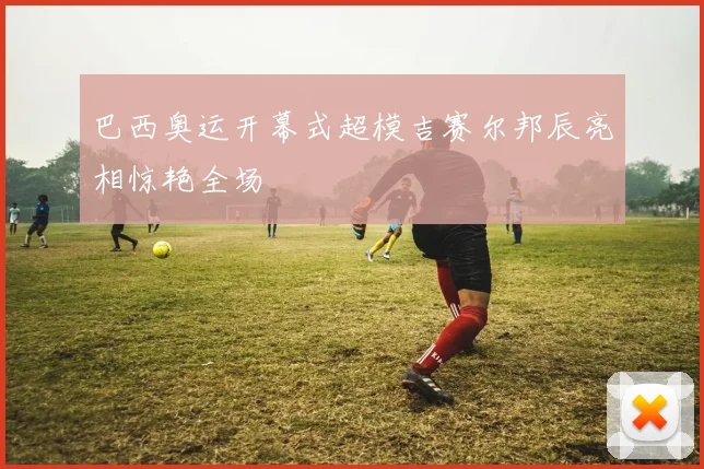巴西奥运开幕式超模吉赛尔邦辰亮相惊艳全场