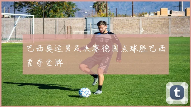 巴西奥运男足决赛德国点球胜巴西首夺金牌