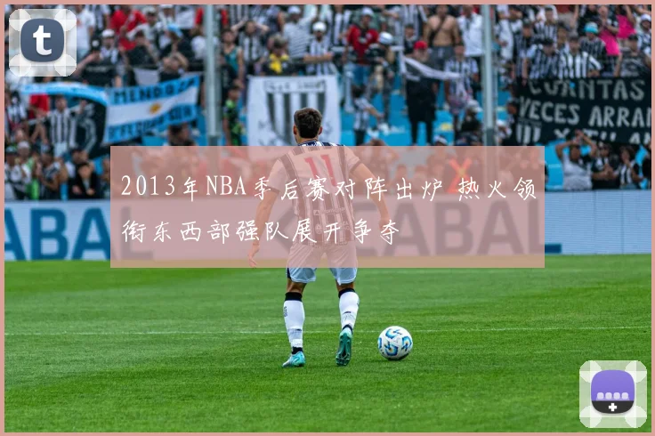 2013年NBA季后赛对阵出炉 热火领衔东西部强队展开争夺
