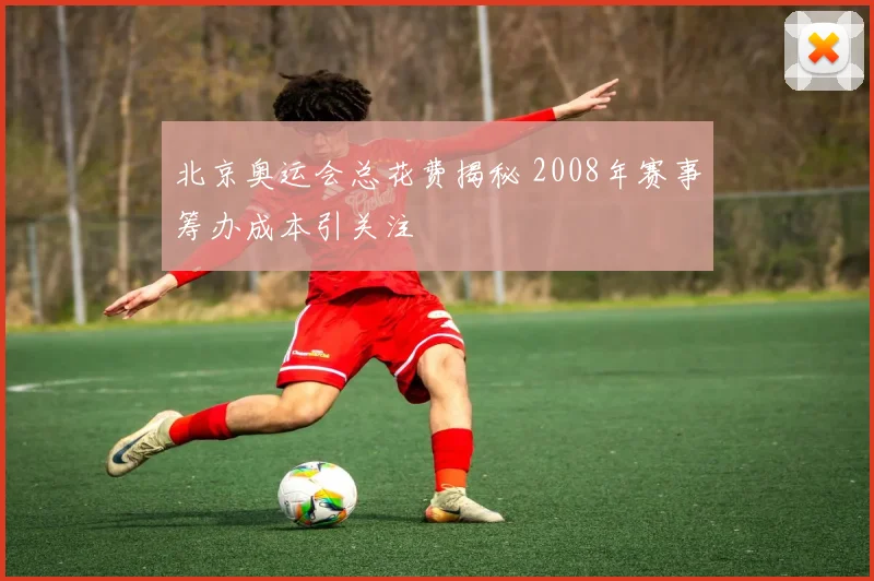 北京奥运会总花费揭秘 2008年赛事筹办成本引关注