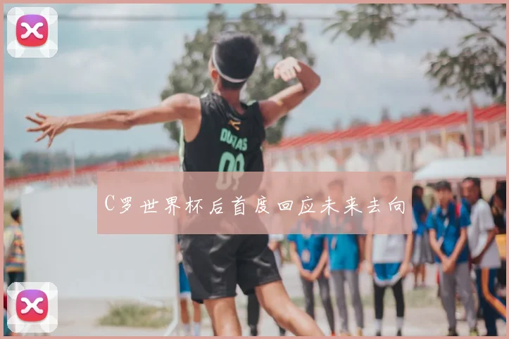 C罗世界杯后首度回应未来去向