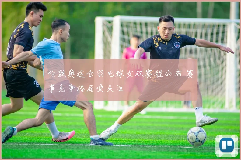 伦敦奥运会羽毛球女双赛程公布 赛事竞争格局受关注