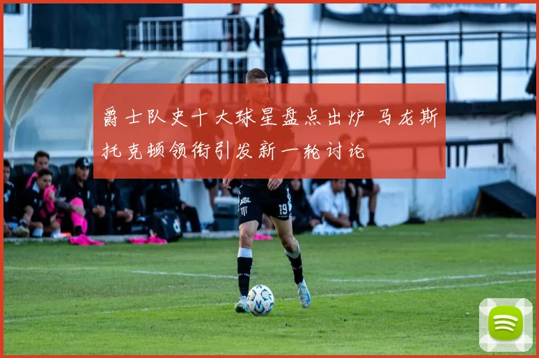 爵士队史十大球星盘点出炉 马龙斯托克顿领衔引发新一轮讨论