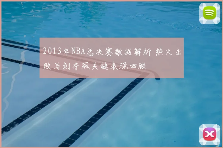 2013年NBA总决赛数据解析 热火击败马刺夺冠关键表现回顾