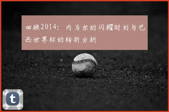 回顾2014:内马尔的闪耀时刻与巴西世界杯的转折分析