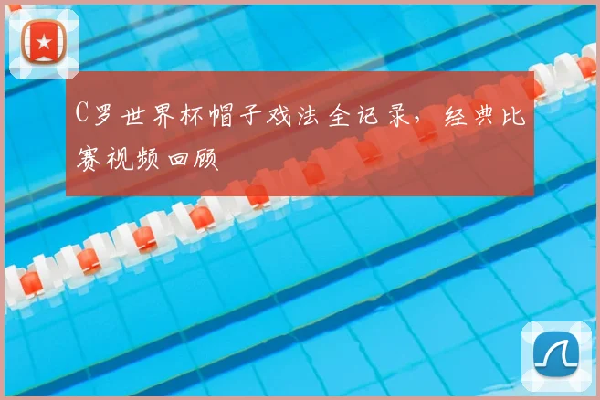 C罗世界杯帽子戏法全记录，经典比赛视频回顾