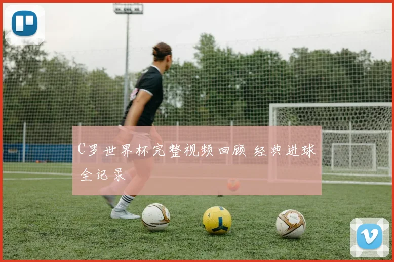 C罗世界杯完整视频回顾 经典进球全记录