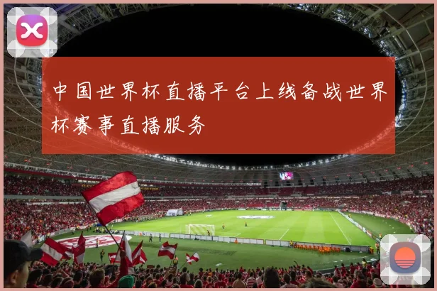 中国世界杯直播平台上线备战世界杯赛事直播服务