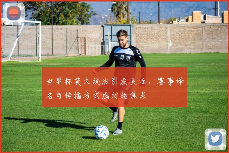 世界杯英文说法引发关注,赛事译名与传播方式成讨论焦点