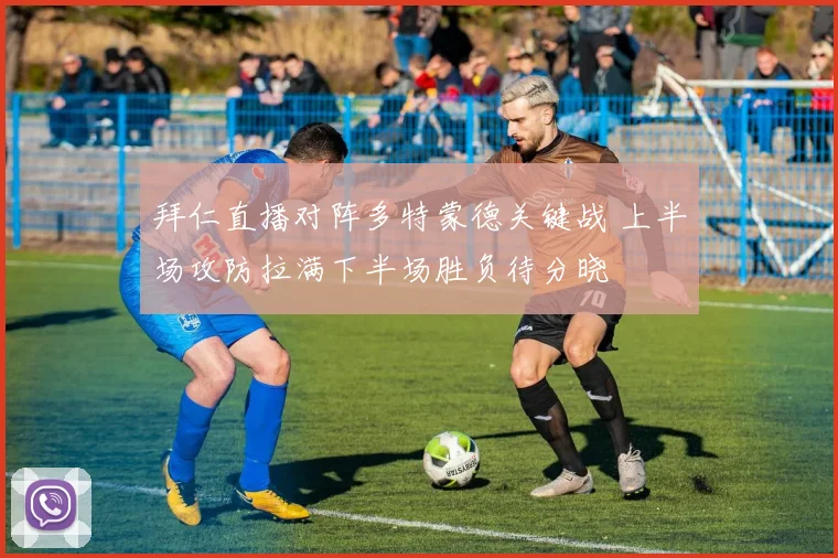 拜仁直播对阵多特蒙德关键战 上半场攻防拉满下半场胜负待分晓