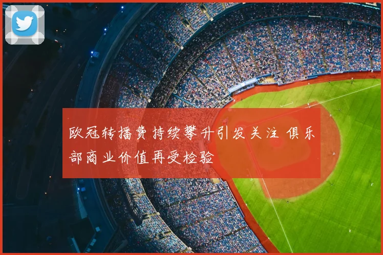 欧冠转播费持续攀升引发关注 俱乐部商业价值再受检验