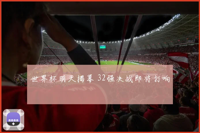 世界杯明天揭幕 32强决战即将打响