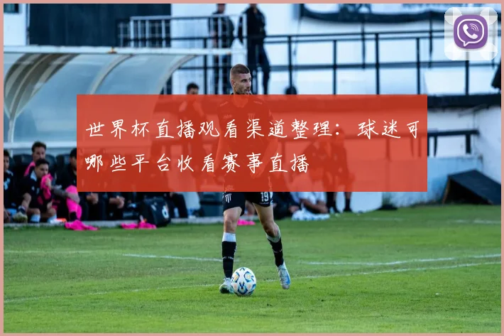 世界杯直播观看渠道整理:球迷可哪些平台收看赛事直播