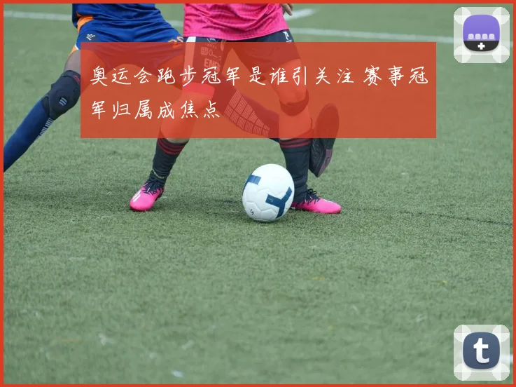 奥运会跑步冠军是谁引关注 赛事冠军归属成焦点