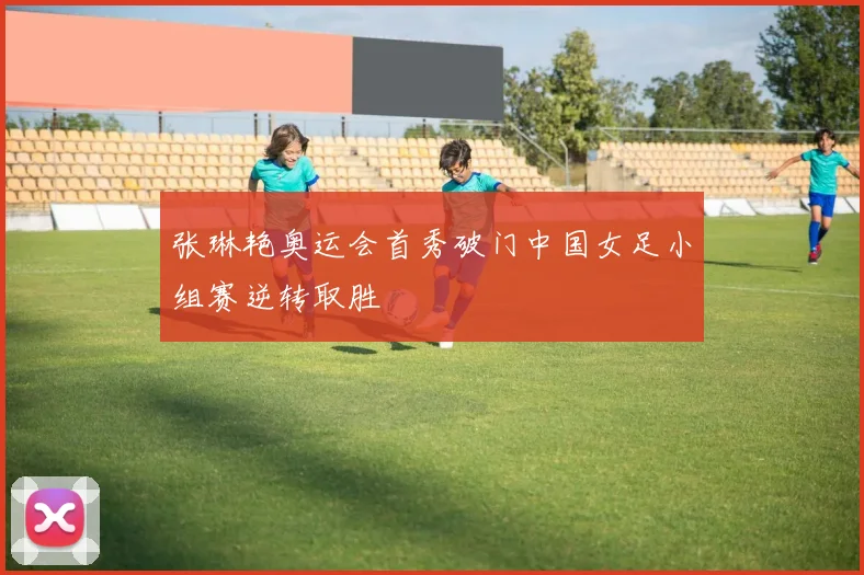 张琳艳奥运会首秀破门中国女足小组赛逆转取胜