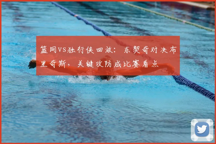篮网vs独行侠回放：东契奇对决布里奇斯，关键攻防成比赛看点