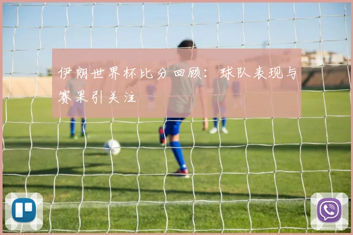 伊朗世界杯比分回顾：球队表现与赛果引关注
