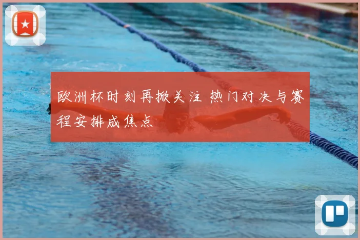 欧洲杯时刻再掀关注 热门对决与赛程安排成焦点