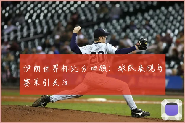 伊朗世界杯比分回顾：球队表现与赛果引关注