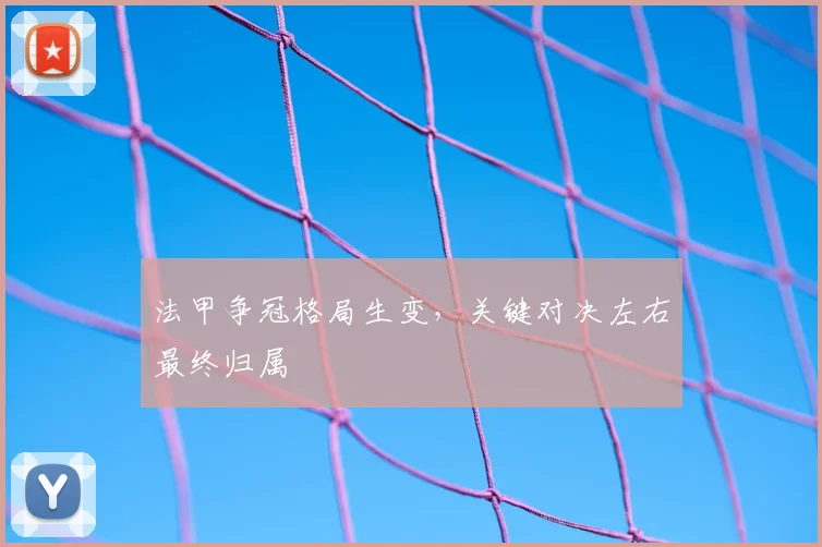 法甲争冠格局生变,关键对决左右最终归属