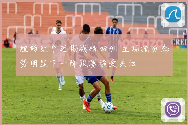 纽约红牛近期战绩回升 主场抢分态势明显下一阶段赛程受关注