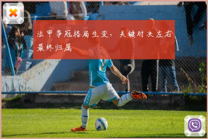 法甲争冠格局生变，关键对决左右最终归属