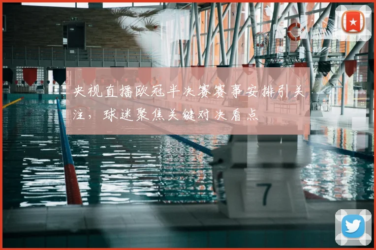 央视直播欧冠半决赛赛事安排引关注，球迷聚焦关键对决看点