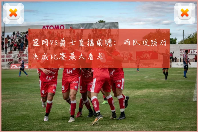 篮网vs爵士直播前瞻：两队攻防对决成比赛最大看点