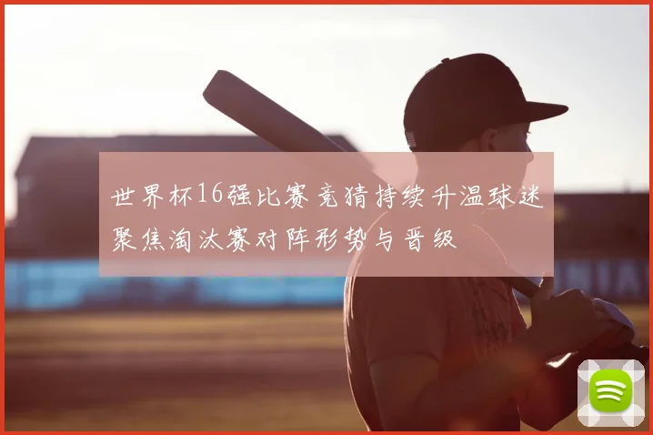 世界杯16强比赛竞猜持续升温球迷聚焦淘汰赛对阵形势与晋级