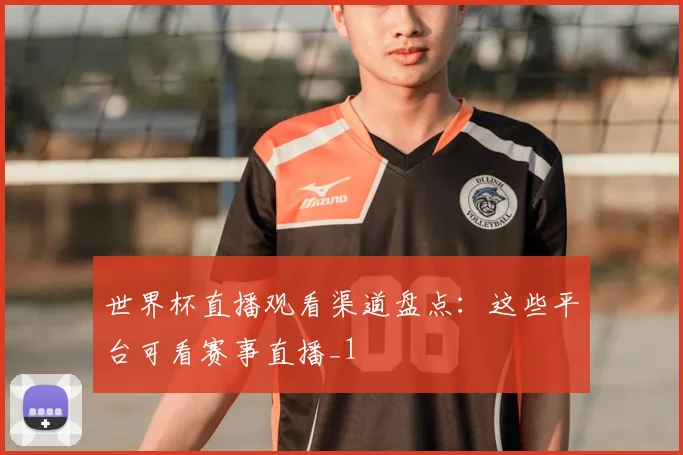 世界杯直播观看渠道盘点:这些平台可看赛事直播_1