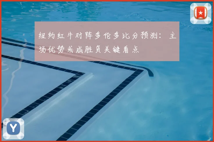 纽约红牛对阵多伦多比分预测：主场优势或成胜负关键看点