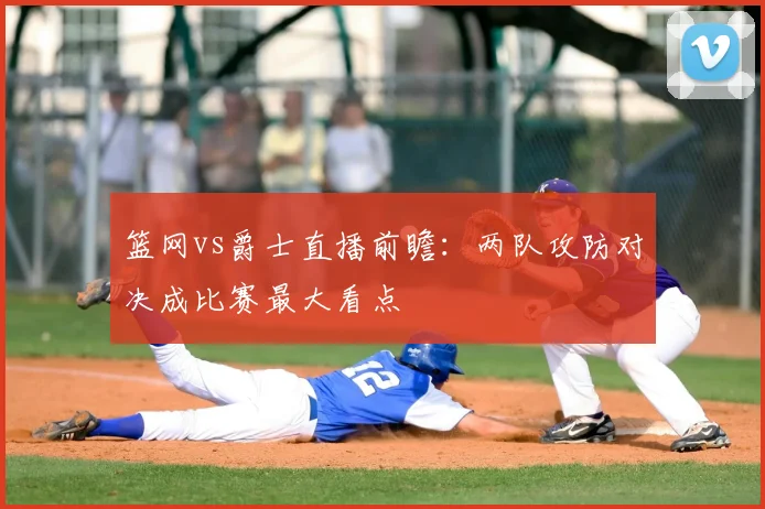 篮网vs爵士直播前瞻:两队攻防对决成比赛最大看点