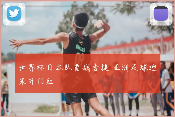 世界杯日本队首战告捷 亚洲足球迎来开门红