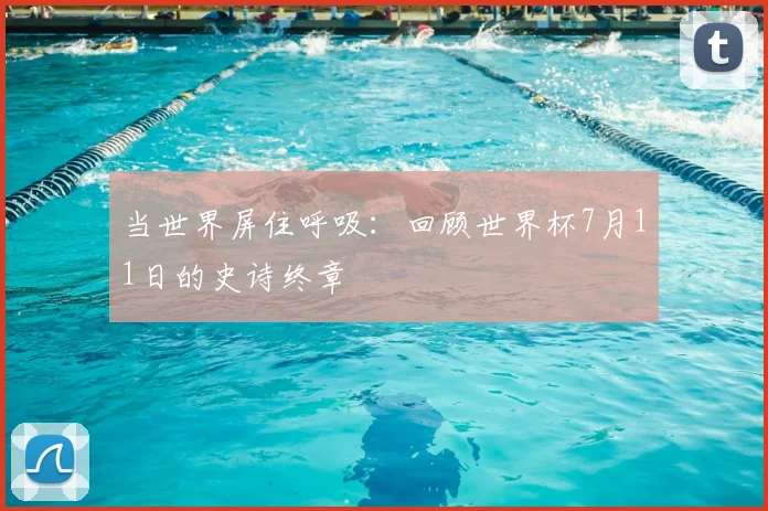 当世界屏住呼吸：回顾世界杯7月11日的史诗终章
