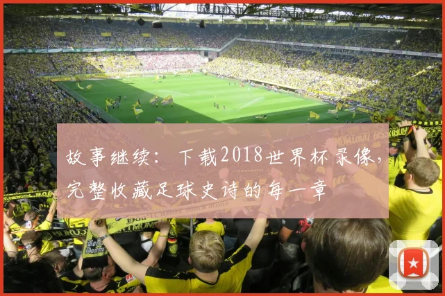 故事继续:下载2018世界杯录像,完整收藏足球史诗的每一章