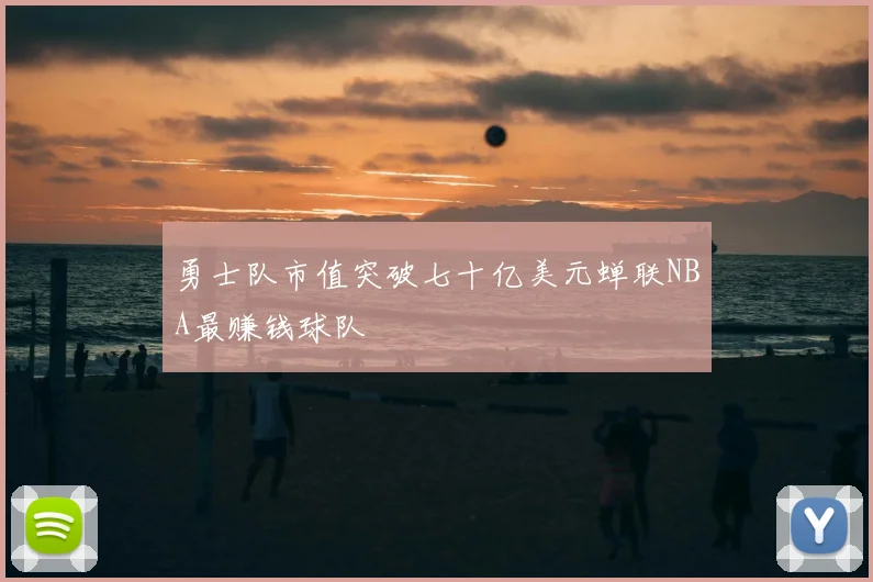 勇士队市值突破七十亿美元蝉联NBA最赚钱球队