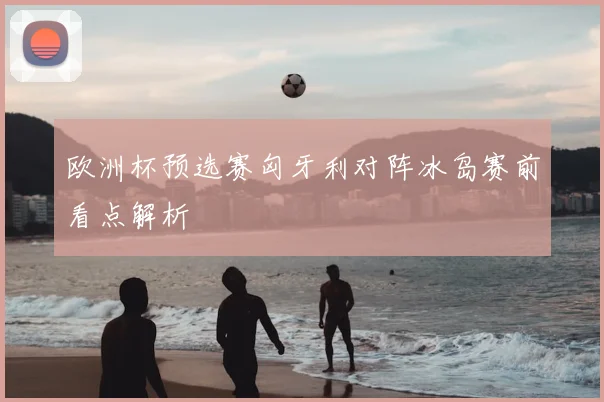 欧洲杯预选赛匈牙利对阵冰岛赛前看点解析