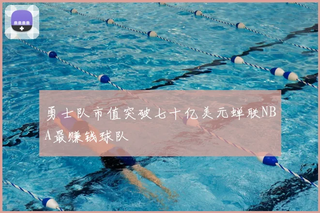 勇士队市值突破七十亿美元蝉联NBA最赚钱球队