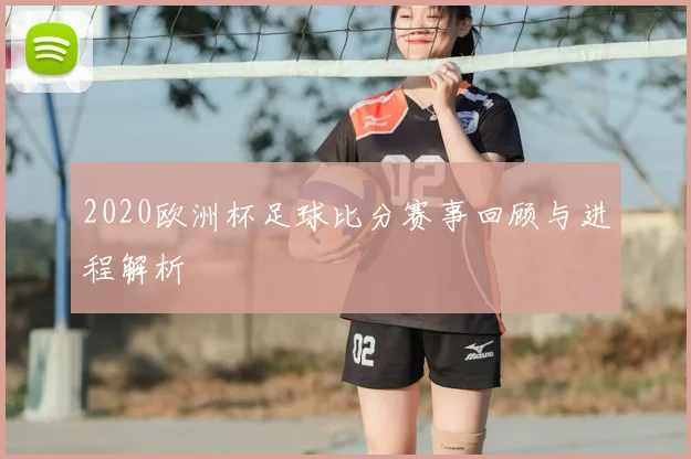 2020欧洲杯足球比分赛事回顾与进程解析