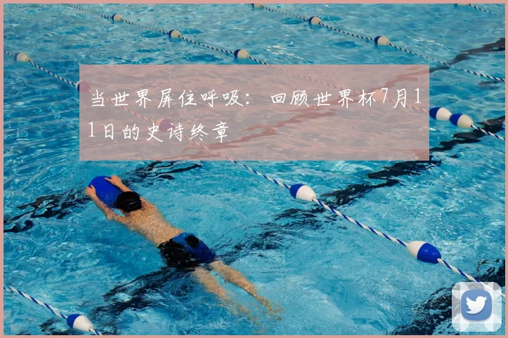 当世界屏住呼吸：回顾世界杯7月11日的史诗终章