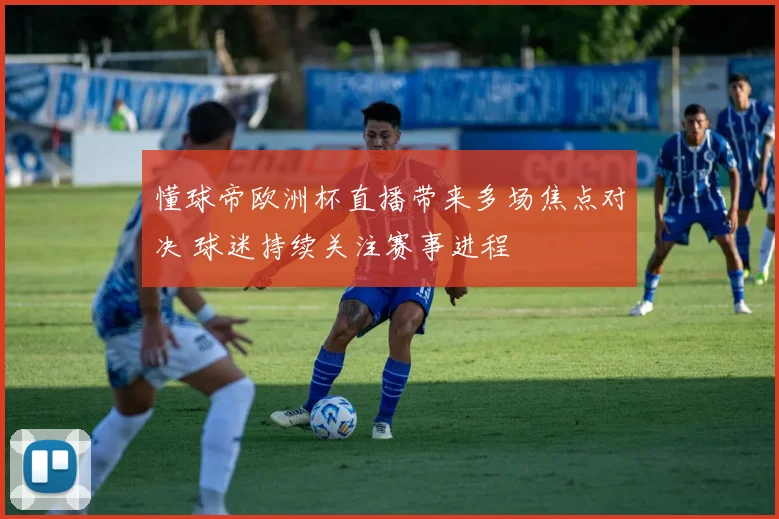 懂球帝欧洲杯直播带来多场焦点对决 球迷持续关注赛事进程